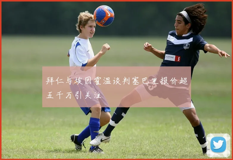 拜仁与埃因霍温谈判塞巴里报价超五千万引关注