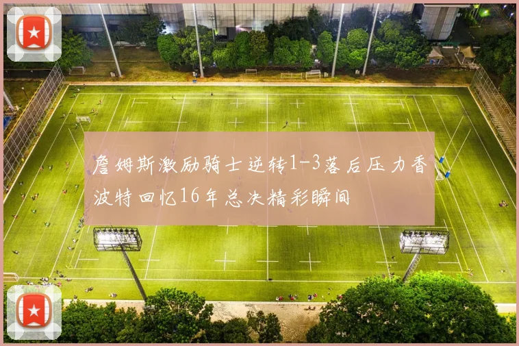 詹姆斯激励骑士逆转1-3落后压力香波特回忆16年总决精彩瞬间