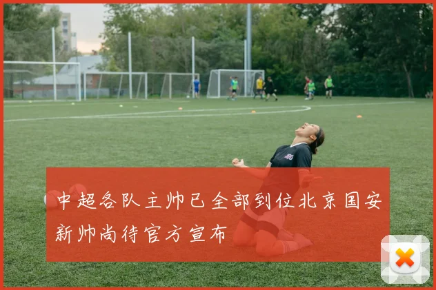 中超各队主帅已全部到位北京国安新帅尚待官方宣布