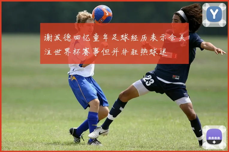 谢泼德回忆童年足球经历表示会关注世界杯赛事但并非狂热球迷