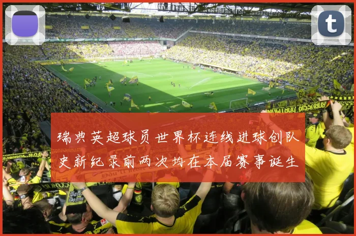 瑞典英超球员世界杯连线进球创队史新纪录前两次均在本届赛事诞生