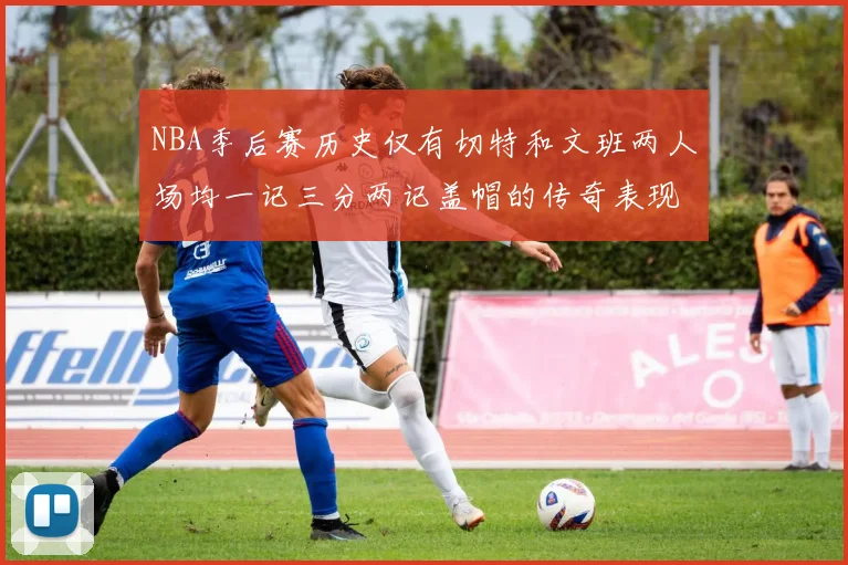 NBA季后赛历史仅有切特和文班两人场均一记三分两记盖帽的传奇表现