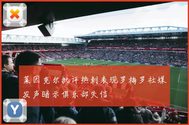 莱因克尔批评热刺表现罗梅罗社媒发声暗示俱乐部失信