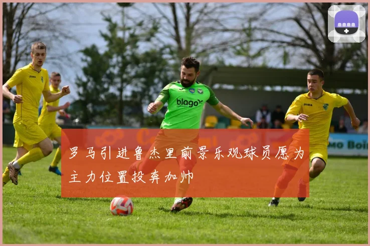 罗马引进鲁杰里前景乐观球员愿为主力位置投奔加帅