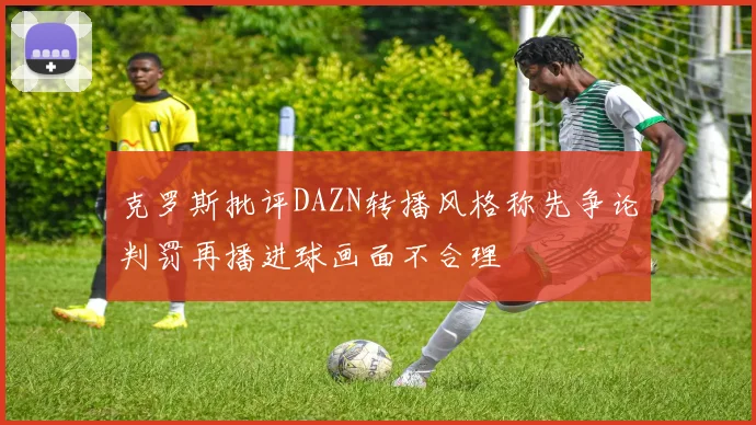 克罗斯批评DAZN转播风格称先争论判罚再播进球画面不合理