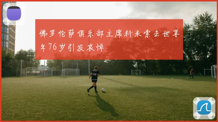 佛罗伦萨俱乐部主席科米索去世享年76岁引发哀悼