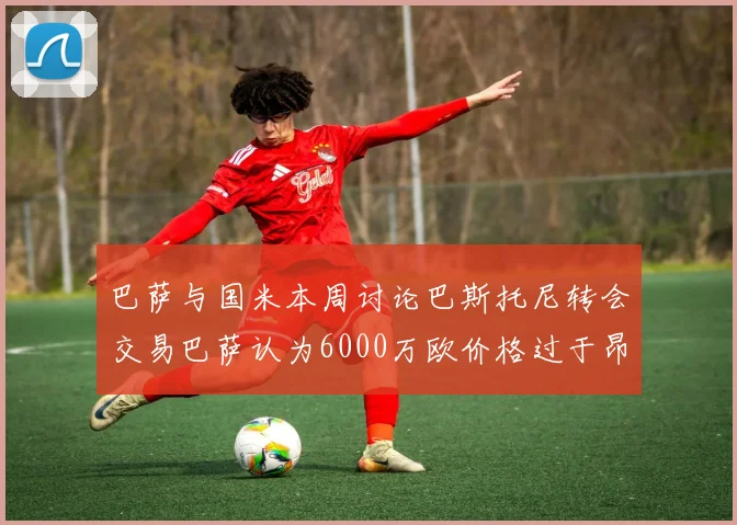 巴萨与国米本周讨论巴斯托尼转会交易巴萨认为6000万欧价格过于昂贵