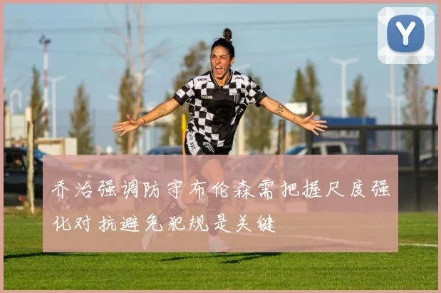 乔治强调防守布伦森需把握尺度强化对抗避免犯规是关键