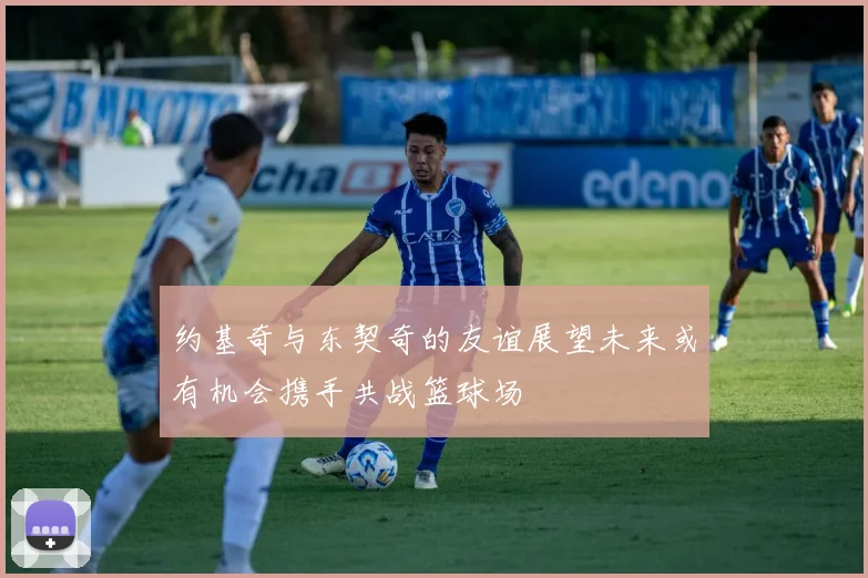 约基奇与东契奇的友谊展望未来或有机会携手共战篮球场