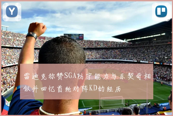 雷迪克称赞SGA防守能力与东契奇相似并回忆首轮对阵KD的经历