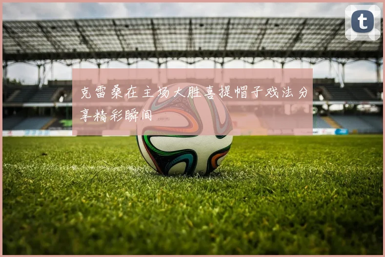 克雷桑在主场大胜喜提帽子戏法分享精彩瞬间