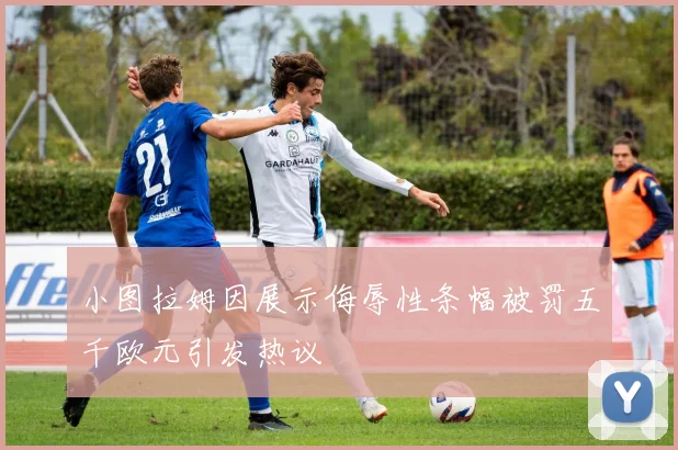 小图拉姆因展示侮辱性条幅被罚五千欧元引发热议