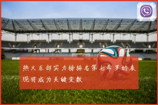 热火东部实力榜排名第七希罗的表现将成为关键变数
