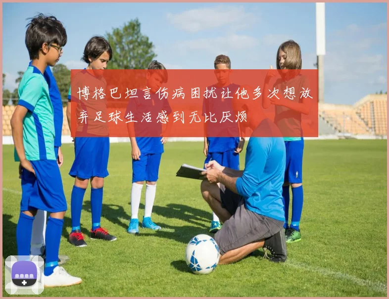 博格巴坦言伤病困扰让他多次想放弃足球生活感到无比厌烦