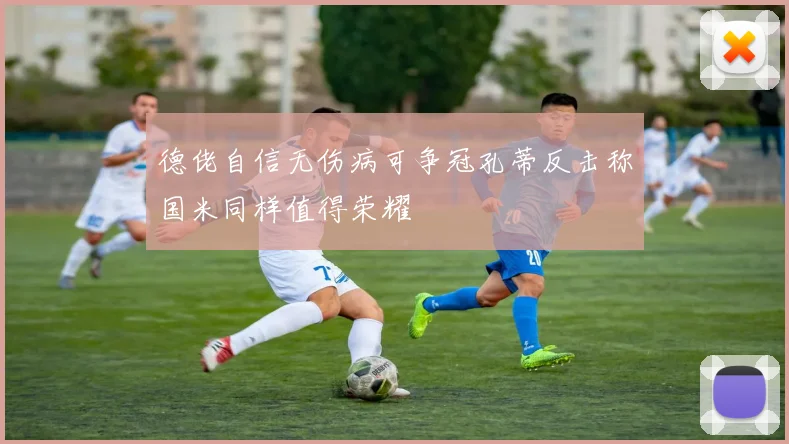 德佬自信无伤病可争冠孔蒂反击称国米同样值得荣耀