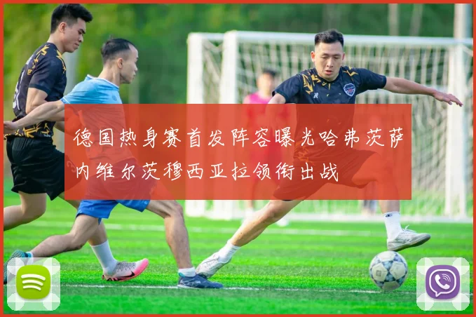 德国热身赛首发阵容曝光哈弗茨萨内维尔茨穆西亚拉领衔出战