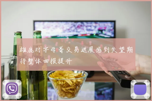 雄鹿对字母哥交易进展感到失望期待整体回报提升