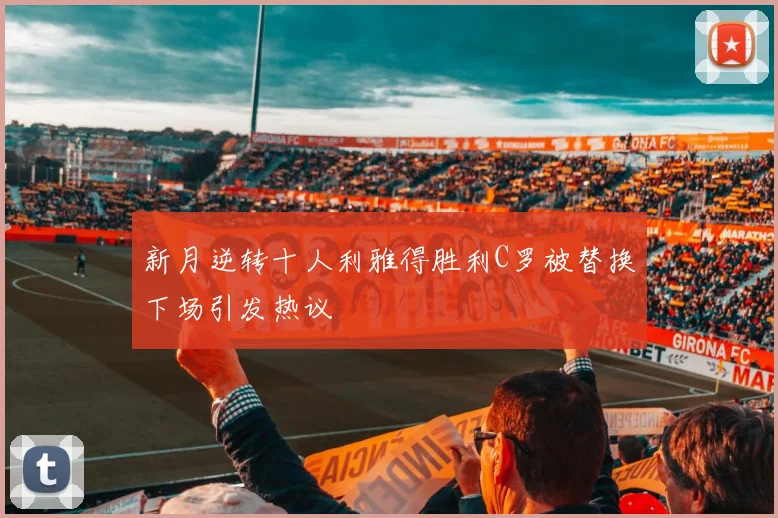 新月逆转十人利雅得胜利C罗被替换下场引发热议