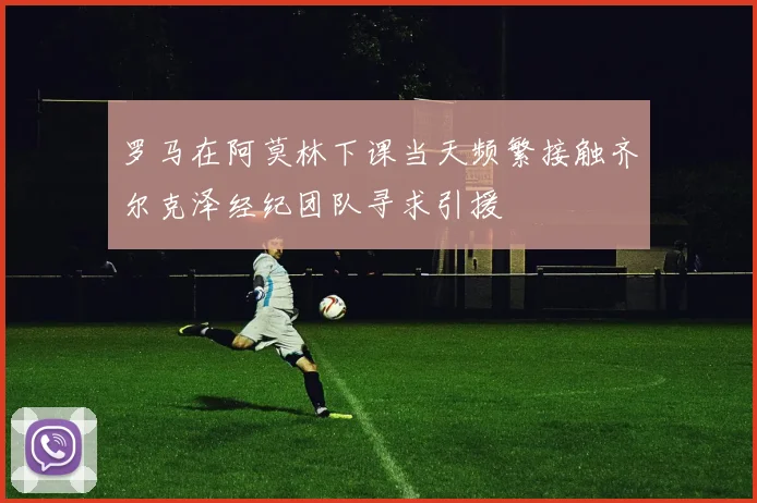 罗马在阿莫林下课当天频繁接触齐尔克泽经纪团队寻求引援
