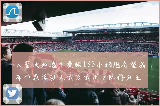 火箭次轮选中桑顿183小钢炮有望成布伦森接班人俄亥俄州立队得分王荣耀加身