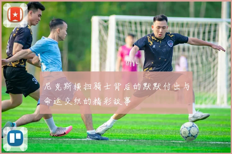 尼克斯横扫骑士背后的默默付出与命运交织的精彩故事