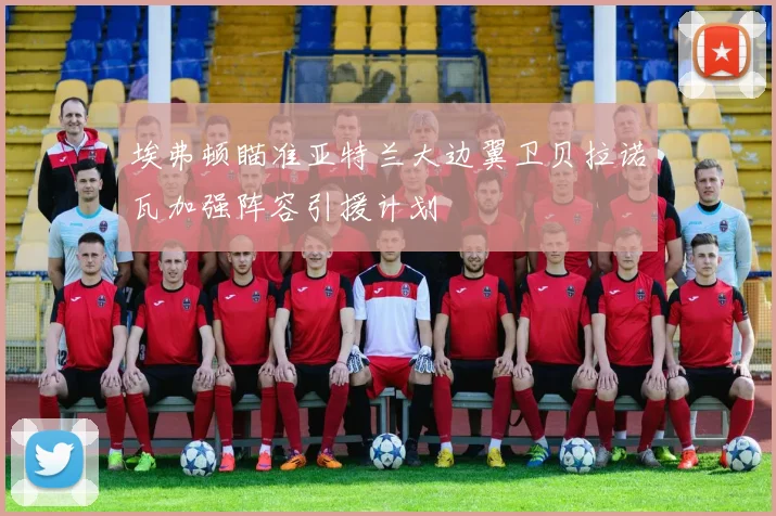 埃弗顿瞄准亚特兰大边翼卫贝拉诺瓦加强阵容引援计划