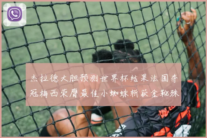 杰拉德大胆预测世界杯结果法国夺冠梅西荣膺最佳小蜘蛛斩获金靴殊荣