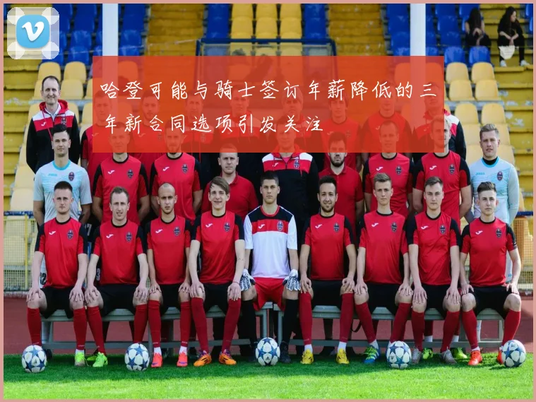 哈登可能与骑士签订年薪降低的三年新合同选项引发关注