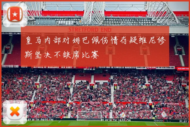 皇马内部对姆巴佩伤情存疑维尼修斯坚决不缺席比赛